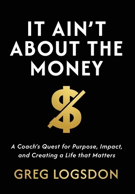 It Ain't About The Money: A Coach's Quest for Purpose, Impact, and Creating a Life that Matters