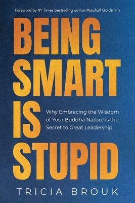 Being Smart Is Stupid: Why Embracing the Wisdom of Your Buddha Nature is the Secret to Great Leadership