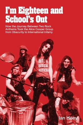 I'm Eighteen and School's Out: How the Journey Between Two Rock Anthems Took the Alice Cooper Group from Obscurity to International Infamy