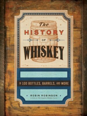 The History of Whiskey: In 100 Bottles, Barrels, and More