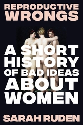 Reproductive Wrongs: A Short History of Bad Ideas about Women