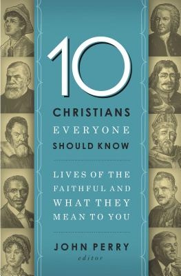 The 10 Christians Everyone Should Know: Lives of the Faithful and What They Mean to You