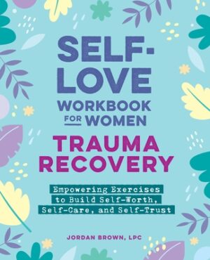 Self-Love Workbook for Women--Trauma Recovery: Empowering Exercises to Build Self-Worth, Self-Care, and Self-Trust