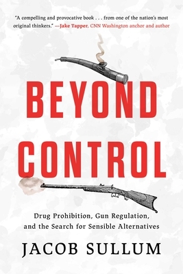 Beyond Control: Drug Prohibition, Gun Regulation, and the Search for Sensible Alternatives