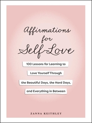 Affirmations for Self-Love: 100 Lessons for Learning to Love Yourself Through the Beautiful Days, the Hard Days, and Everything in Between