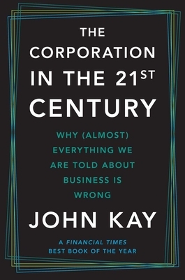 The Corporation in the Twenty-First Century: Why (Almost) Everything We Are Told about Business Is Wrong