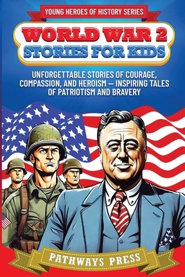 World War 2 Stories for Kids: Unforgettable Stories of Courage, Compassion, and Heroism - Inspiring Tales of Patriotism and Bravery