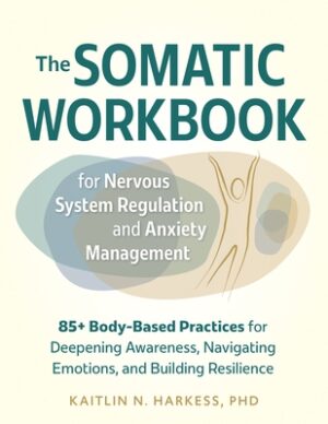 The Somatic Workbook for Nervous System Regulation and Anxiety Management: 85+ Body-Based Practices for Deepening Awareness, Navigating Emotions, and