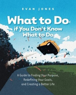 What to Do if You Don't Know What to Do: A Guide to Finding Your Purpose, Redefining Your Goals, and Creating a Better Life