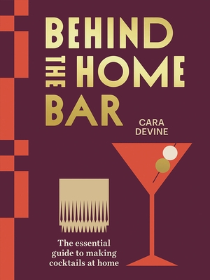 Behind the Home Bar: The Essential Guide to Making Cocktails at Home