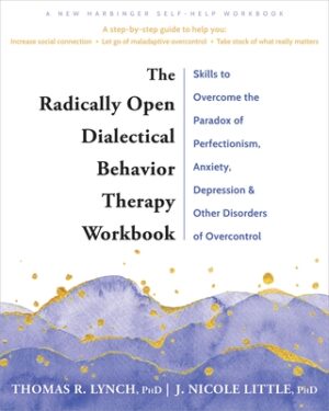 The Radically Open Dialectical Behavior Therapy Workbook: Skills to Overcome the Paradox of Perfectionism, Anxiety, Depression, and Other Disorders of