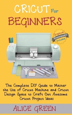 Cricut for Beginners: The Complete DIY Guide to Master the Use of Cricut Machine and Cricut Design Space to Craft Out Awesome Cricut Project Ideas (Gr