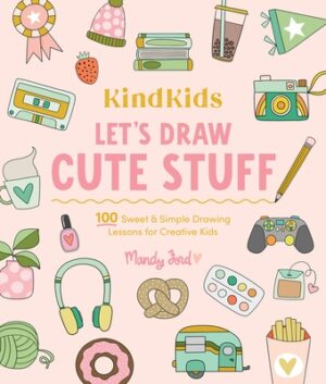 Kindkids Let's Draw Cute Stuff: 100 Sweet and Simple Drawing Lessons for Creative Kids