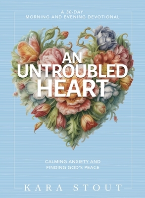 An Untroubled Heart: Calming Anxiety and Finding God's Peace (a 30-Day Morning and Evening Devotional)