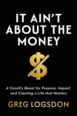 It Ain't About The Money: A Coach's Quest for Purpose, Impact, and Creating a Life that Matters