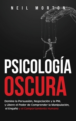 Psicolog?a Oscura: Domine la Persuasi?n, Negociaci?n y la PNL y Libere el Poder de Comprender la Manipulaci?n, el Enga?o y el Comportamiento Humano