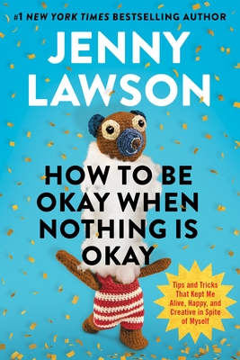 How to Be Okay When Nothing Is Okay: Tips and Tricks That Kept Me Alive, Happy, and Creative in Spite of Myself