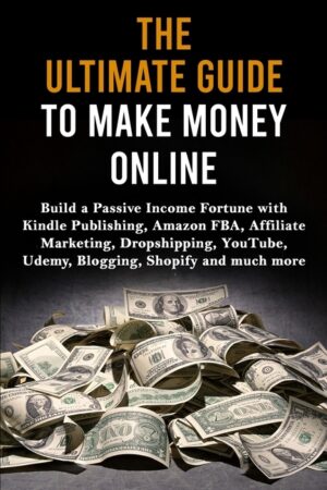 The Ultimate Guide to Make Money Online: Build a Passive Income Fortune with Kindle Publishing, Amazon FBA, Affiliate Marketing, Dropshipping, YouTube