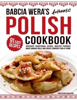 Babcia Wera's Authentic Polish Cookbook: Discover 91 Simple Recipes to Cook Traditional Dishes, Master Pierogis, Make Cabbage Rolls And Create Comfort