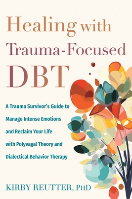 Healing with Trauma-Focused Dbt: A Trauma Survivor's Guide to Manage Intense Emotions and Reclaim Your Life with Polyvagal Theory and Dialectical Beha