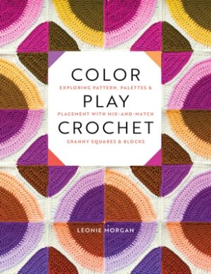 Color Play Crochet: Exploring Pattern, Palettes & Placement with Mix-And-Match Granny Squares & Blocks