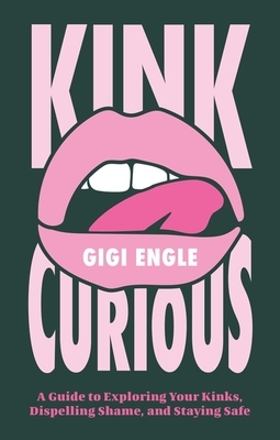Kink Curious: A Guide to Exploring Your Kinks, Dispelling Shame, and Staying Safe