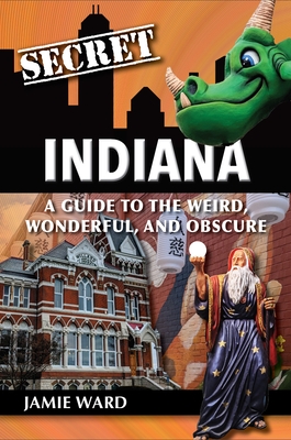 Secret Indiana: A Guide to the Weird, Wonderful, and Obscure