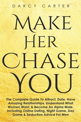 Make Her Chase You: The Complete Guide To Attract, Date, Have Amazing Relationships, Understand What Women Want, & Become An Alpha Male (3 in 1 Bundle