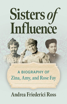 Sisters of Influence: A Biography of Zina, Amy, and Rose Fay