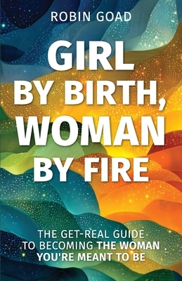 Girl by Birth, Woman by Fire: The Get Real Guide to Becoming the Woman You Were Meant to Be