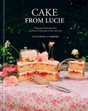 Cake from Lucie: Recipes and Techniques from the French Countryside to New York City: A Baking Book