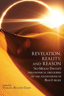 Revelation, Reality, and Reason: 'Al?-Mur?d D?v?d?'s Philosophical Discourses on the Foundations of Bah?'? Belief