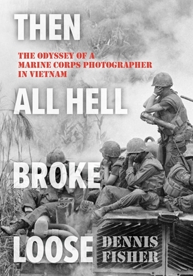 Then All Hell Broke Loose: The Odyssey of a Marine Corps Photographer in Vietnam