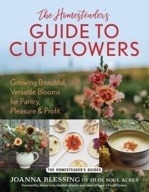 The Homesteader's Guide to Cut Flowers: Growing Beautiful, Versatile Blooms for Pantry, Pleasure & Profit