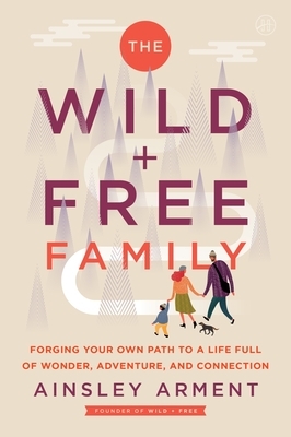 The Wild and Free Family: Forging Your Own Path to a Life Full of Wonder, Adventure, and Connection