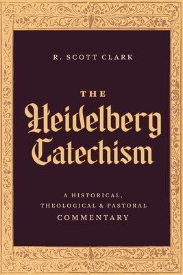 The Heidelberg Catechism: A Historical, Theological, and Pastoral Commentary