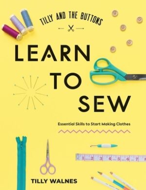 Tilly and the Buttons: Learn to Sew: Essential Skills to Start Making Clothes
