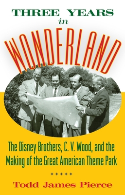 Three Years in Wonderland: The Disney Brothers, C. V. Wood, and the Making of the Great American Theme Park