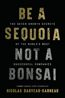 Be a Sequoia, Not a Bonsai: The Seven Growth Secrets of the World's Most Successful Companies