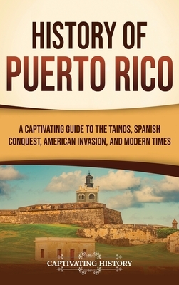 History of Puerto Rico: A Captivating Guide to the Ta?nos, Spanish Conquest, American Invasion, and Modern Times