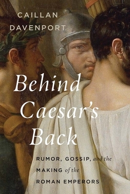 Behind Caesar's Back: Rumor, Gossip, and the Making of the Roman Emperors