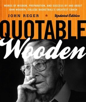 Quotable Wooden: Words of Wisdom, Preparation, and Success By and About John Wooden, College Basketball's Greatest Coach