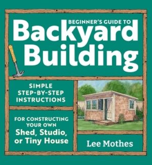 Beginner's Guide to Backyard Building: Simple Step-By-Step Instructions for Constructing Your Own Shed, Studio, or Tiny House