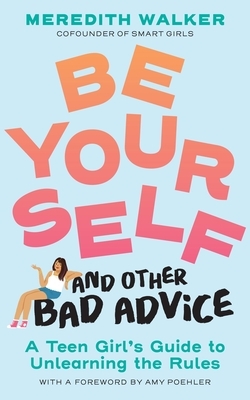 Be Yourself and Other Bad Advice: A Teen Girl's Guide to Unlearning the Rules