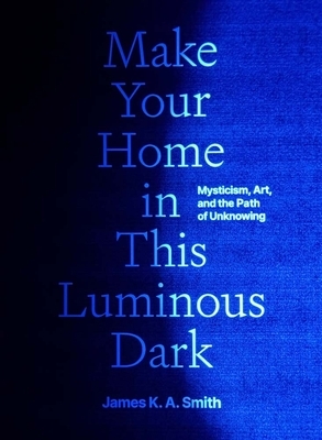 Make Your Home in This Luminous Dark: Mysticism, Art, and the Path of Unknowing