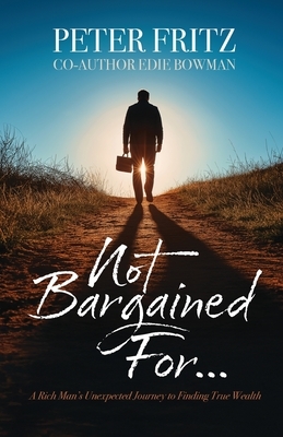 Not Bargained For...: A Rich Man's Unexpected Journey to Finding True Wealth