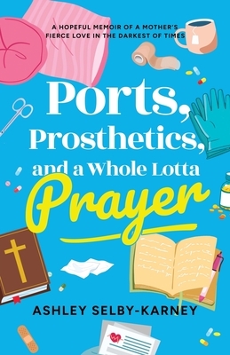 Ports, Prosthetics, and a Whole Lotta Prayer: A Hopeful Memoir of a Mother's Fierce Love in the Darkest of Times