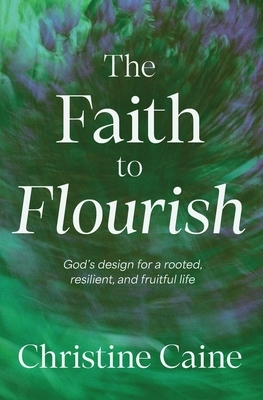 The Faith to Flourish: God's Design for a Rooted, Resilient, and Fruitful Life
