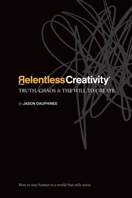 Relentless Creativity: Truth, Chaos & the Will to Create