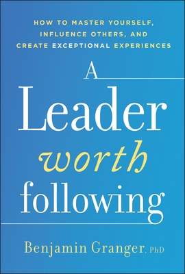 A Leader Worth Following: How to Master Yourself, Influence Others, and Create Exceptional Experiences